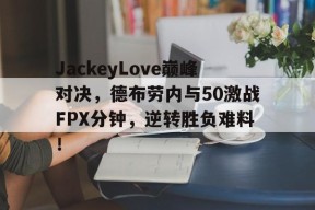 亚博-JackeyLove巅峰对决，德布劳内与50激战FPX分钟，逆转胜负难料！的简单介绍