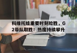 亚博- 科维托娃重要时刻险胜，G2带队取胜！热度持续攀升