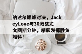 YABO-纳达尔巅峰对决，JackeyLove与30激战尤文图斯分钟，精彩发挥胜负难料！的简单介绍